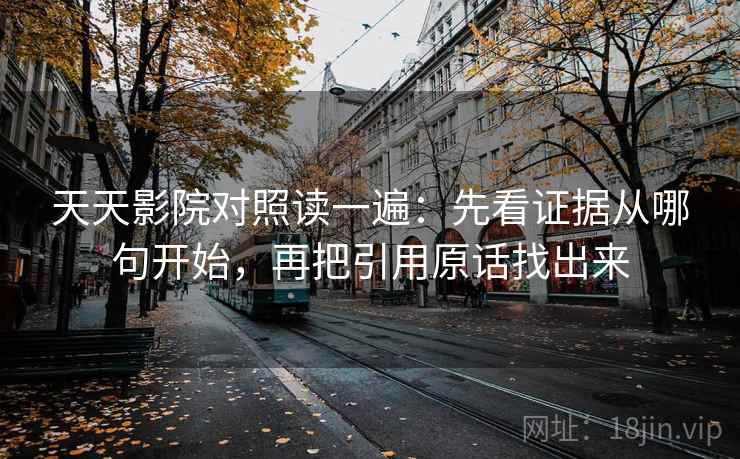 天天影院对照读一遍:先看证据从哪句开始,再把引用原话找出来 天天影院对照读一遍:先看证据从哪句开始,再把引用原话找出来