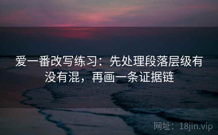 爱一番改写练习:先处理段落层级有没有混,再画一条证据链 爱一番改写练习:先处理段落层级有没有混,再画一条证据链