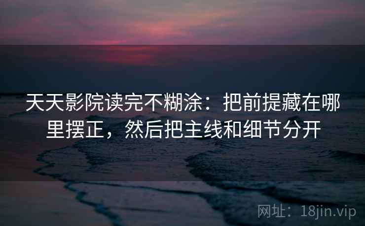 天天影院读完不糊涂:把前提藏在哪里摆正,然后把主线和细节分开 天天影院读完不糊涂:把前提藏在哪里摆正,然后把主线和细节分开