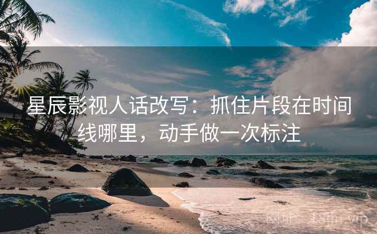 星辰影视人话改写：抓住片段在时间线哪里，动手做一次标注