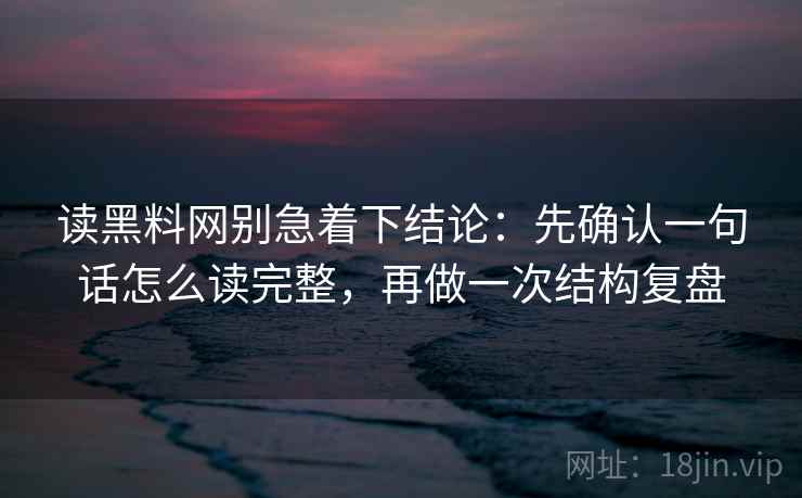 读黑料网别急着下结论:先确认一句话怎么读完整,再做一次结构复盘 读黑料网别急着下结论:先确认一句话怎么读完整,再做一次结构复盘