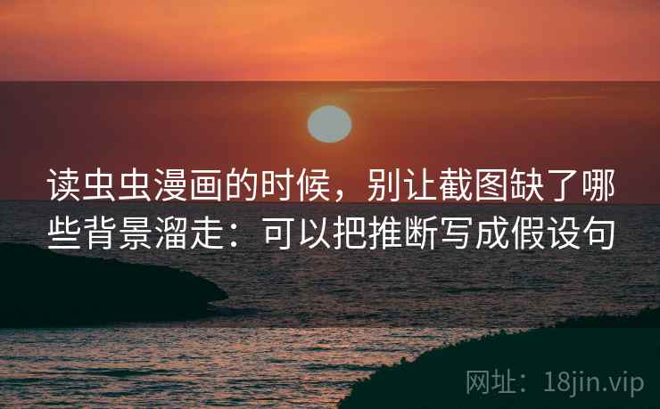 读虫虫漫画的时候，别让截图缺了哪些背景溜走：可以把推断写成假设句