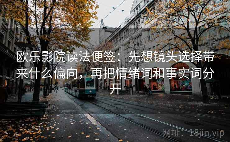 欧乐影院读法便签：先想镜头选择带来什么偏向，再把情绪词和事实词分开