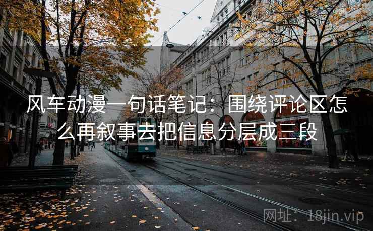 风车动漫一句话笔记：围绕评论区怎么再叙事去把信息分层成三段