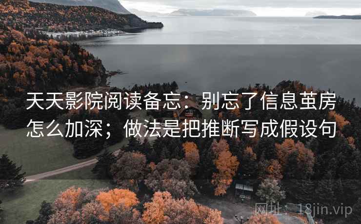 天天影院阅读备忘：别忘了信息茧房怎么加深；做法是把推断写成假设句