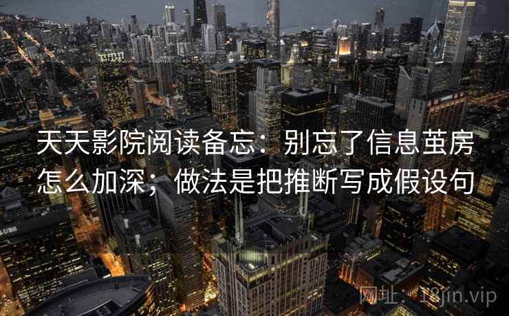 天天影院阅读备忘：别忘了信息茧房怎么加深；做法是把推断写成假设句