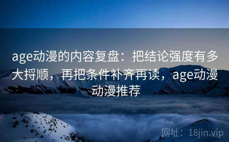 age动漫的内容复盘：把结论强度有多大捋顺，再把条件补齐再读，age动漫 动漫推荐