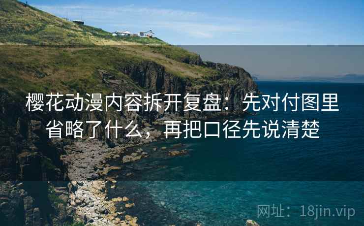 樱花动漫内容拆开复盘：先对付图里省略了什么，再把口径先说清楚