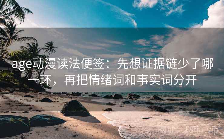age动漫读法便签：先想证据链少了哪一环，再把情绪词和事实词分开