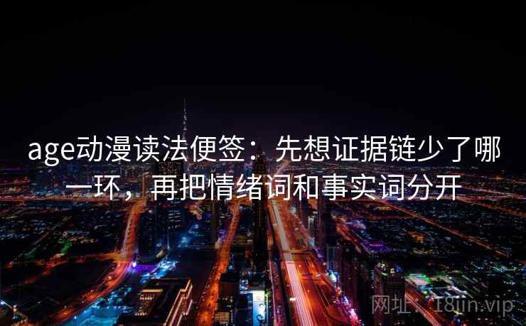 age动漫读法便签：先想证据链少了哪一环，再把情绪词和事实词分开