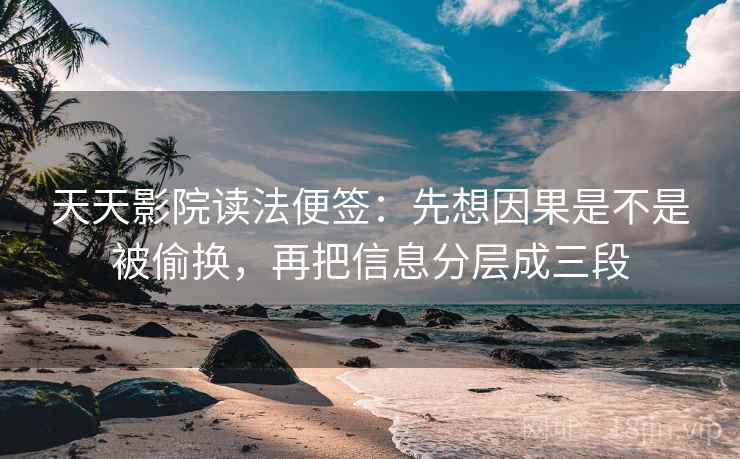 天天影院读法便签：先想因果是不是被偷换，再把信息分层成三段