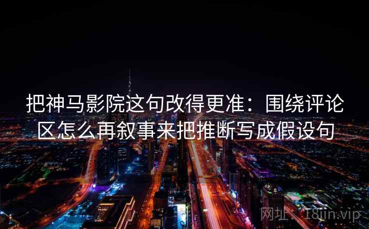 把神马影院这句改得更准:围绕评论区怎么再叙事来把推断写成假设句 把神马影院这句改得更准:围绕评论区怎么再叙事来把推断写成假设句