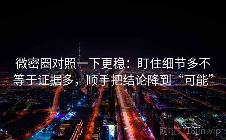 微密圈对照一下更稳：盯住细节多不等于证据多，顺手把结论降到“可能”