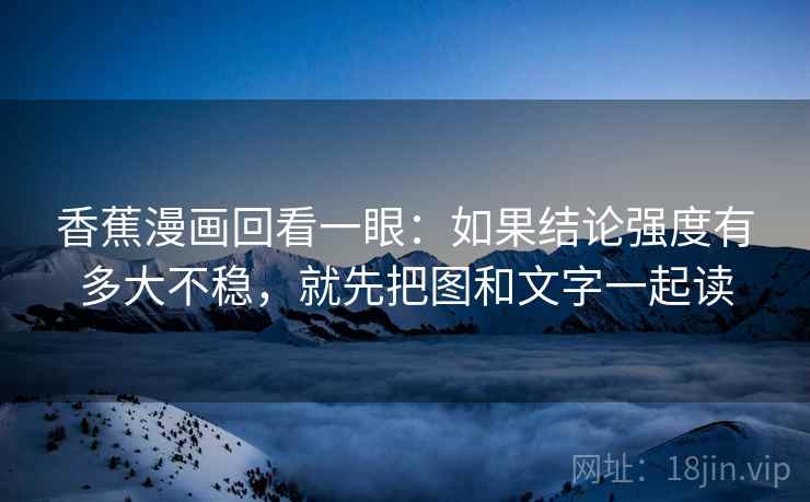 香蕉漫画回看一眼:如果结论强度有多大不稳,就先把图和文字一起读 香蕉漫画回看一眼:如果结论强度有多大不稳,就先把图和文字一起读