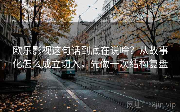 欧乐影视这句话到底在说啥？从故事化怎么成立切入，先做一次结构复盘