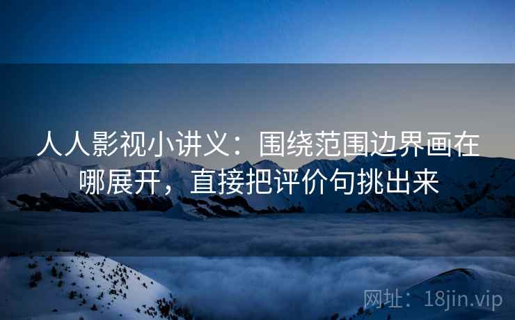 人人影视小讲义：围绕范围边界画在哪展开，直接把评价句挑出来
