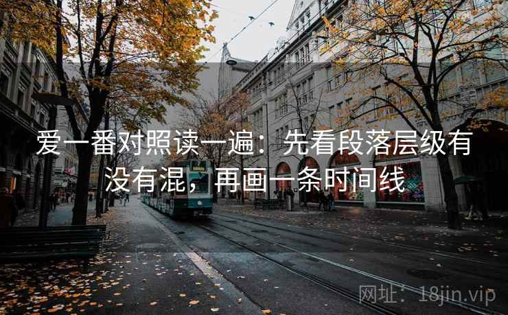 爱一番对照读一遍：先看段落层级有没有混，再画一条时间线