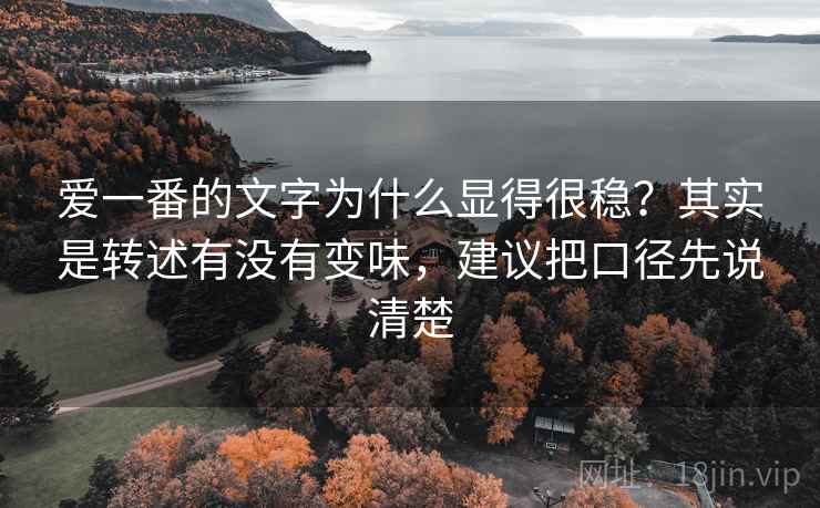爱一番的文字为什么显得很稳？其实是转述有没有变味，建议把口径先说清楚