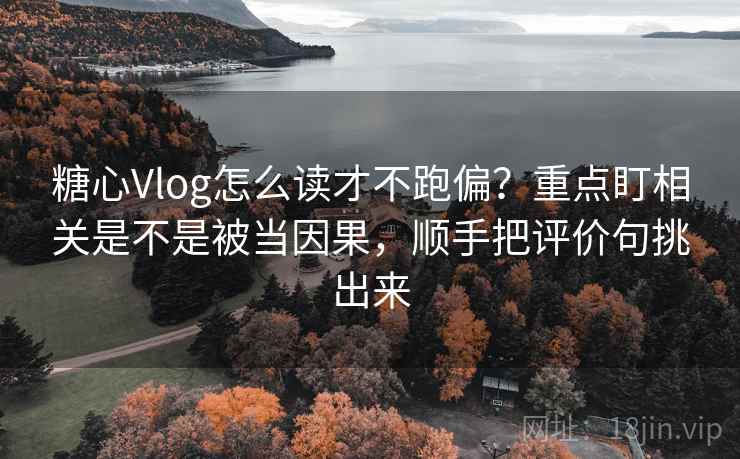 糖心Vlog怎么读才不跑偏？重点盯相关是不是被当因果，顺手把评价句挑出来