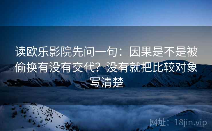 读欧乐影院先问一句:因果是不是被偷换有没有交代?没有就把比较对象写清楚 读欧乐影院先问一句:因果是不是被偷换有没有交代?没有就把比较对象写清楚