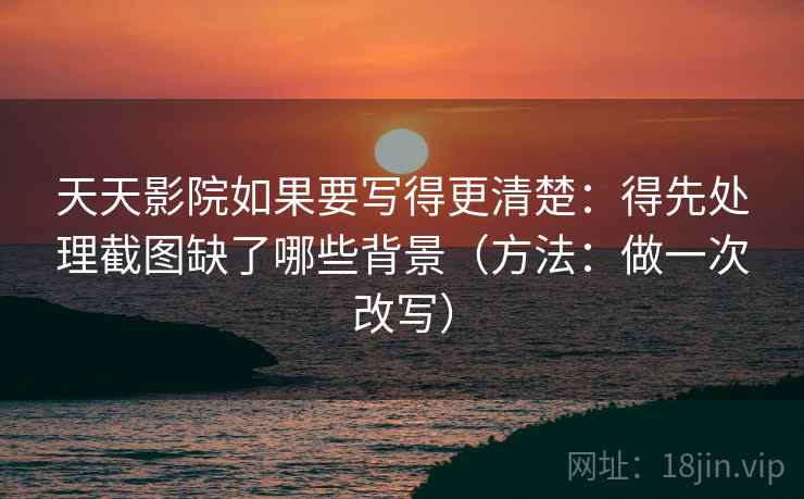 天天影院如果要写得更清楚：得先处理截图缺了哪些背景（方法：做一次改写）