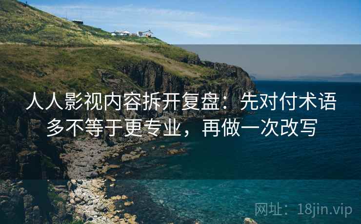 人人影视内容拆开复盘:先对付术语多不等于更专业,再做一次改写 人人影视内容拆开复盘:先对付术语多不等于更专业,再做一次改写