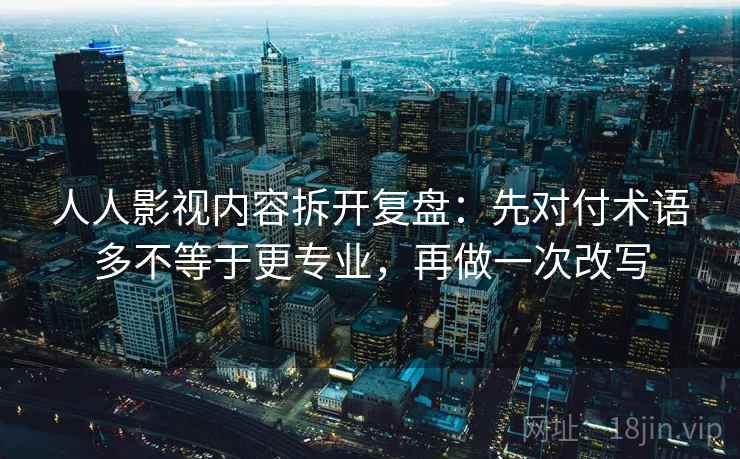 人人影视内容拆开复盘:先对付术语多不等于更专业,再做一次改写 人人影视内容拆开复盘:先对付术语多不等于更专业,再做一次改写