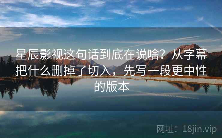 星辰影视这句话到底在说啥？从字幕把什么删掉了切入，先写一段更中性的版本