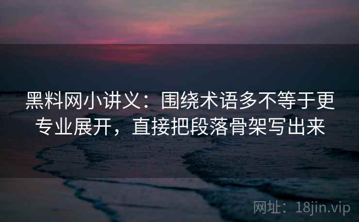 黑料网小讲义:围绕术语多不等于更专业展开,直接把段落骨架写出来 黑料网小讲义:围绕术语多不等于更专业展开,直接把段落骨架写出来