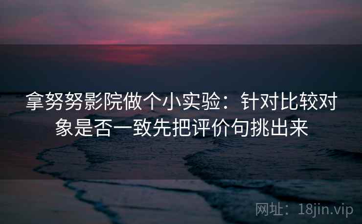 拿努努影院做个小实验：针对比较对象是否一致先把评价句挑出来